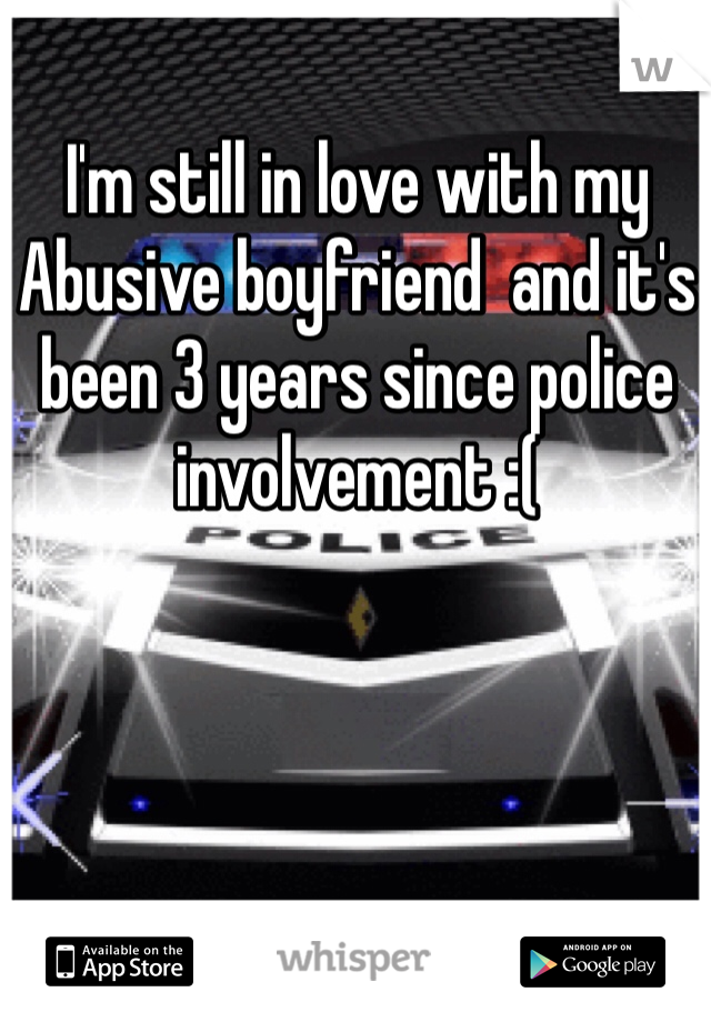 I'm still in love with my Abusive boyfriend  and it's been 3 years since police involvement :( 