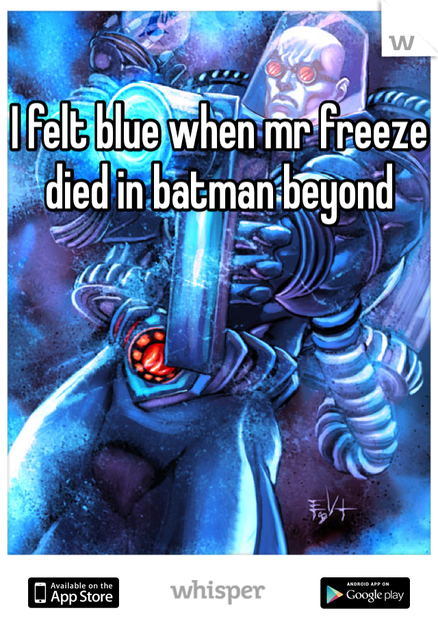 I felt blue when mr freeze died in batman beyond 
