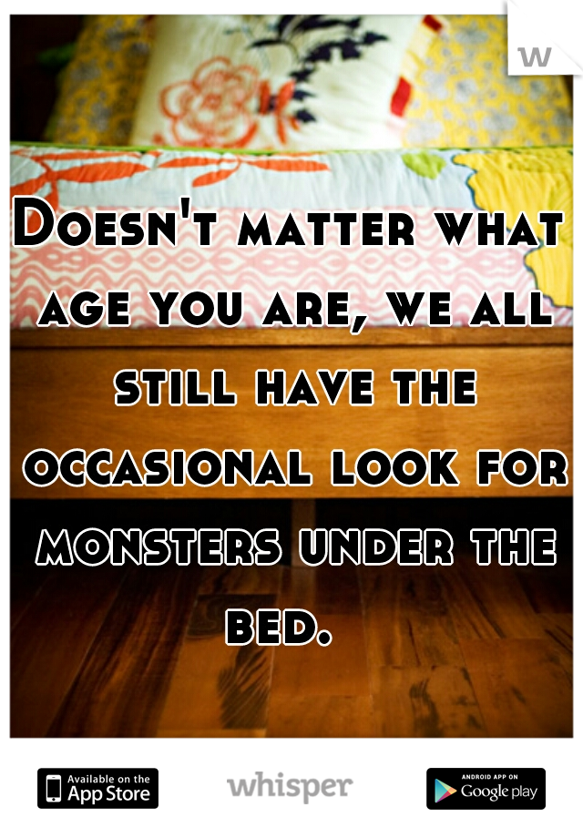 Doesn't matter what age you are, we all still have the occasional look for monsters under the bed.  