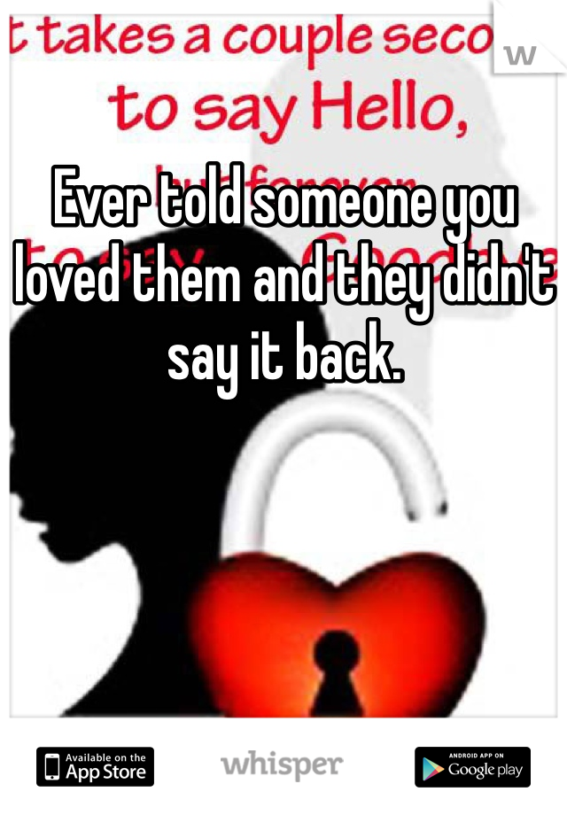 Ever told someone you loved them and they didn't say it back. 