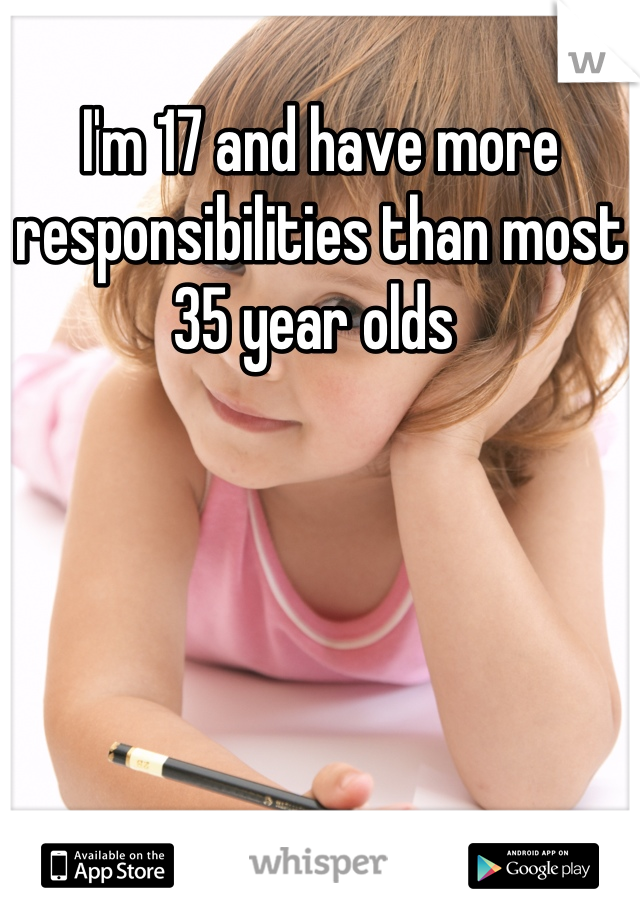 I'm 17 and have more responsibilities than most 35 year olds 