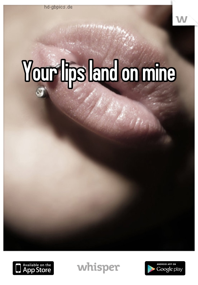 Your lips land on mine
