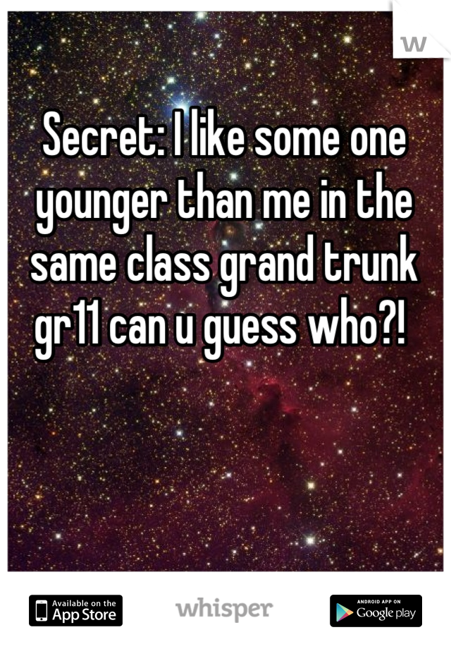 Secret: I like some one younger than me in the same class grand trunk gr11 can u guess who?! 
