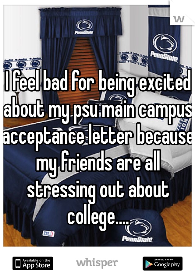 I feel bad for being excited about my psu main campus acceptance letter because my friends are all stressing out about college....