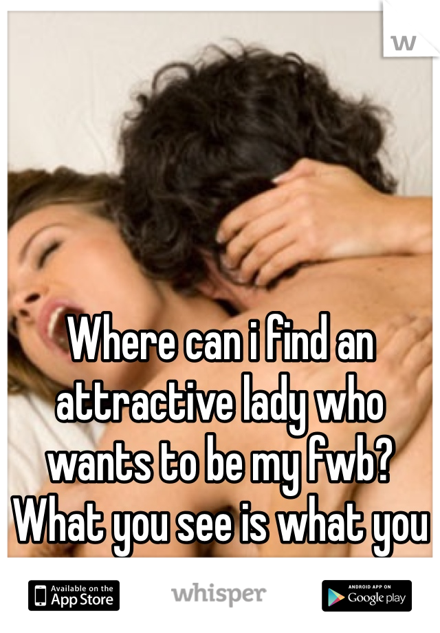 Where can i find an attractive lady who wants to be my fwb? What you see is what you get