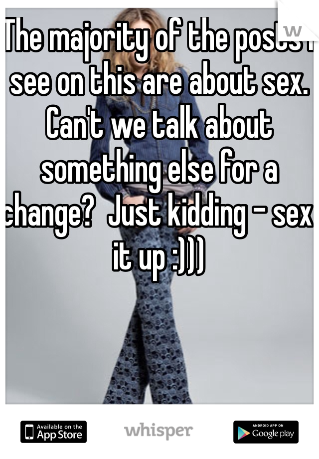 The majority of the posts I see on this are about sex. Can't we talk about something else for a change?  Just kidding - sex it up :)))