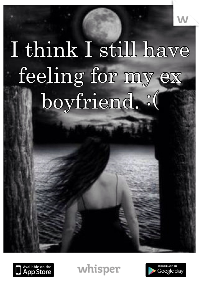 I think I still have feeling for my ex boyfriend. :( 