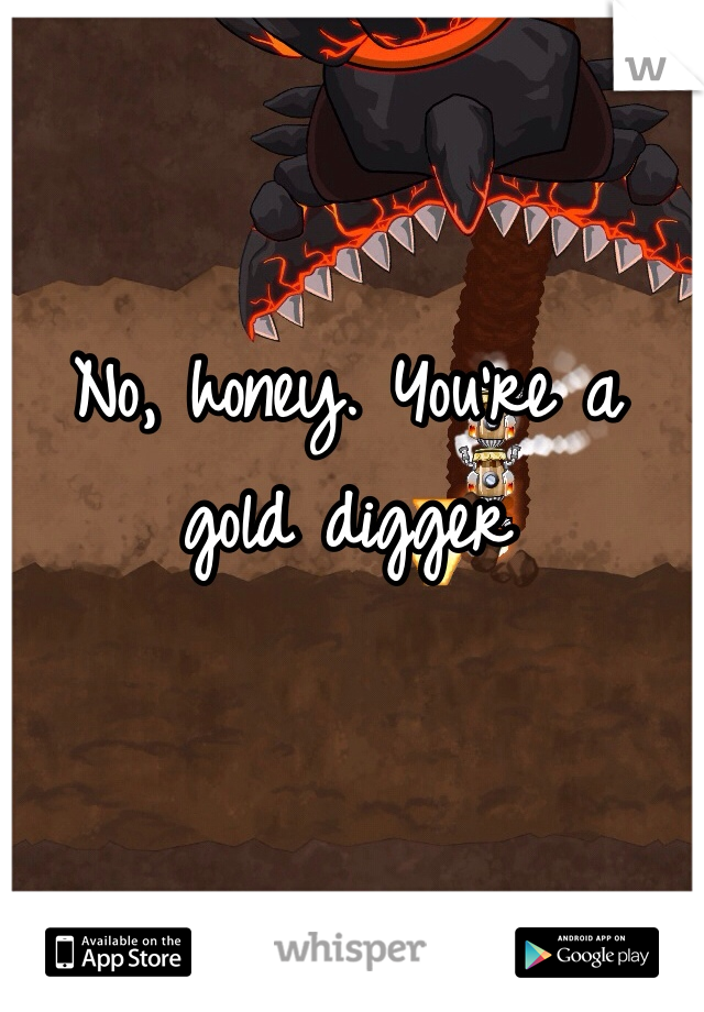 No, honey. You're a gold digger