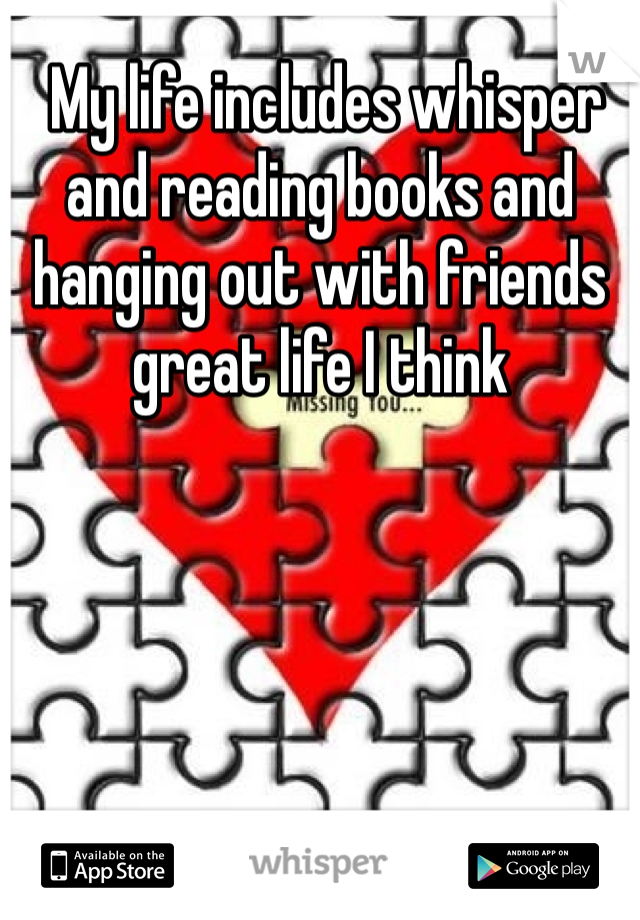  My life includes whisper and reading books and hanging out with friends great life I think 