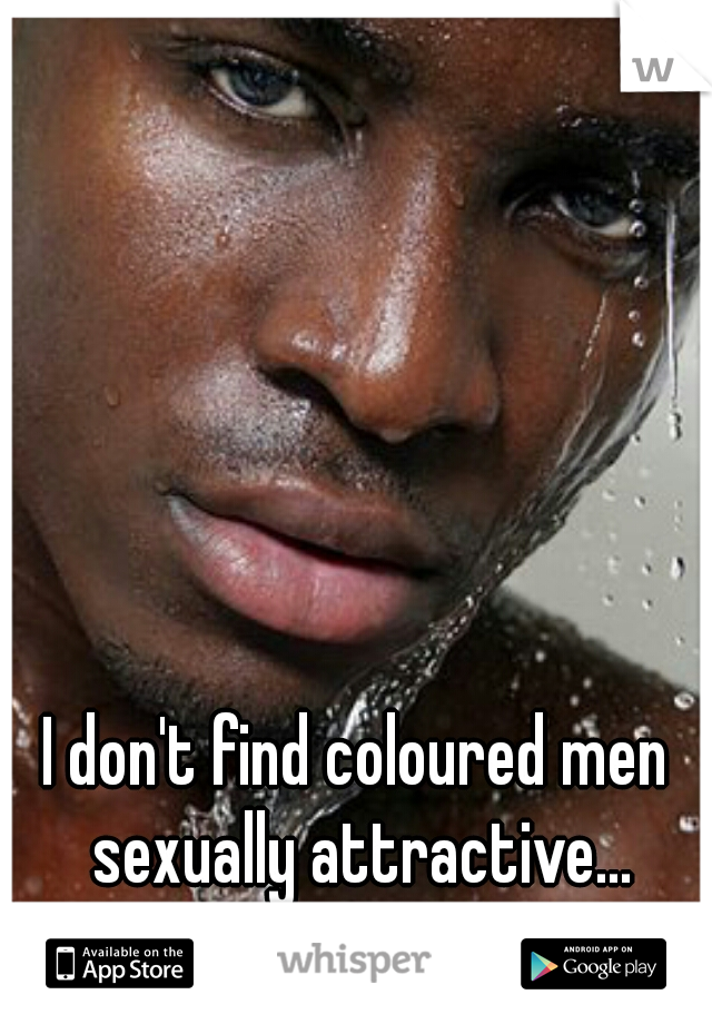I don't find coloured men sexually attractive...
I hate myself because of it