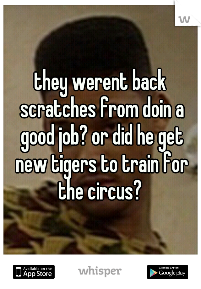 they werent back scratches from doin a good job? or did he get new tigers to train for the circus? 