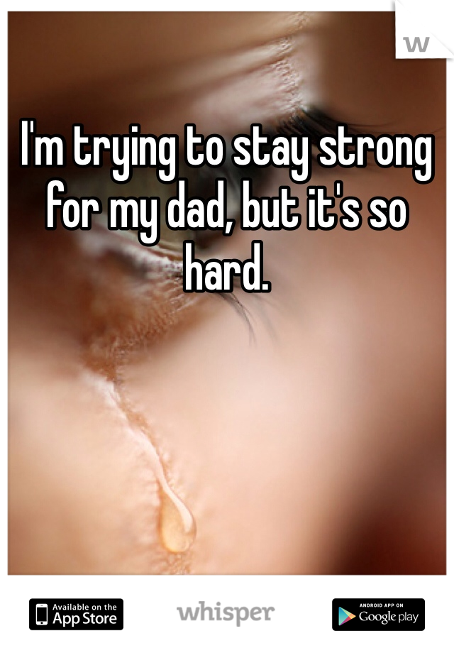 I'm trying to stay strong for my dad, but it's so hard. 