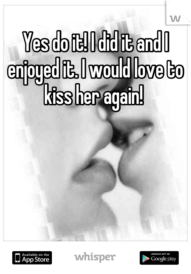 Yes do it! I did it and I enjoyed it. I would love to kiss her again! 