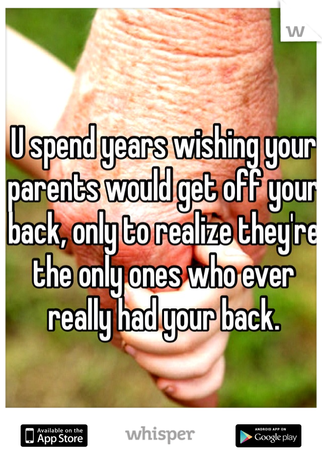 U spend years wishing your parents would get off your back, only to realize they're the only ones who ever really had your back.