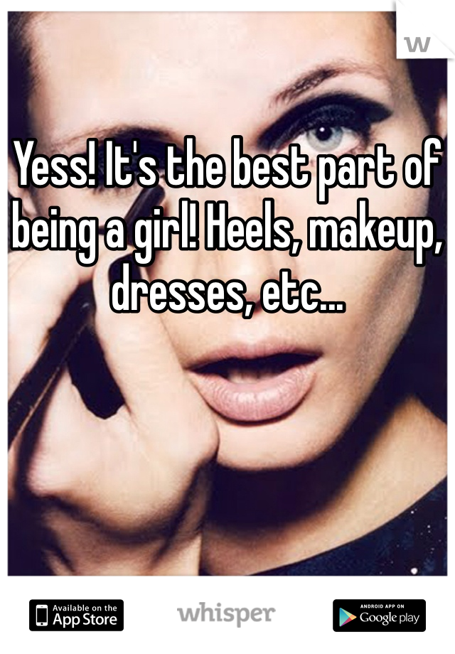Yess! It's the best part of being a girl! Heels, makeup, dresses, etc... 