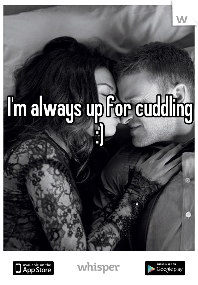 I'm always up for cuddling :)