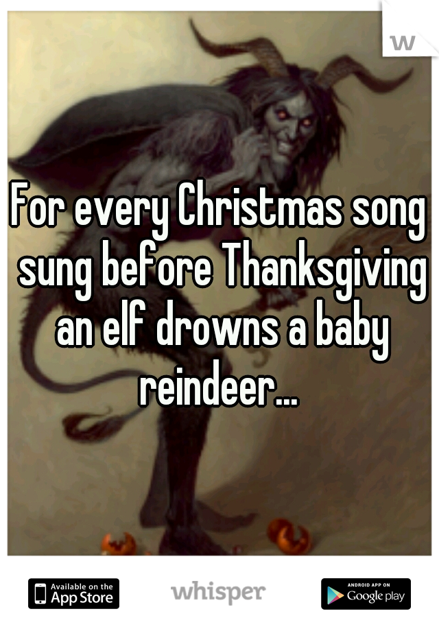 For every Christmas song sung before Thanksgiving an elf drowns a baby reindeer... 