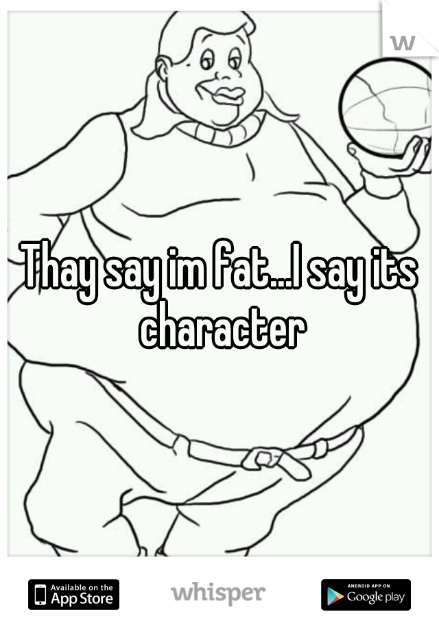 Thay say im fat...I say its character