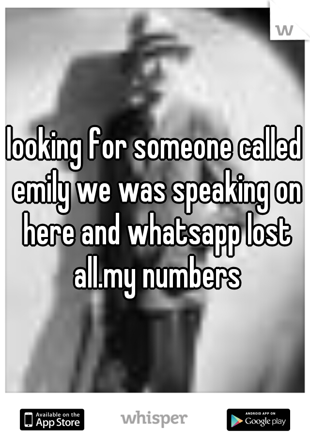 looking for someone called emily we was speaking on here and whatsapp lost all.my numbers