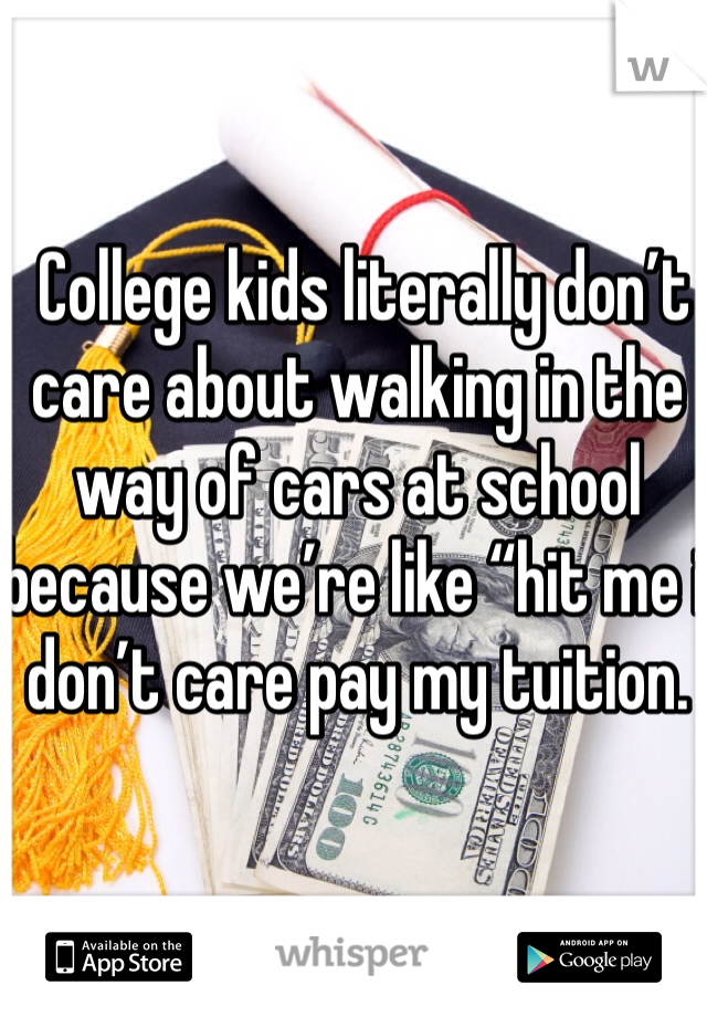  College kids literally don’t care about walking in the way of cars at school because we’re like “hit me i don’t care pay my tuition. 