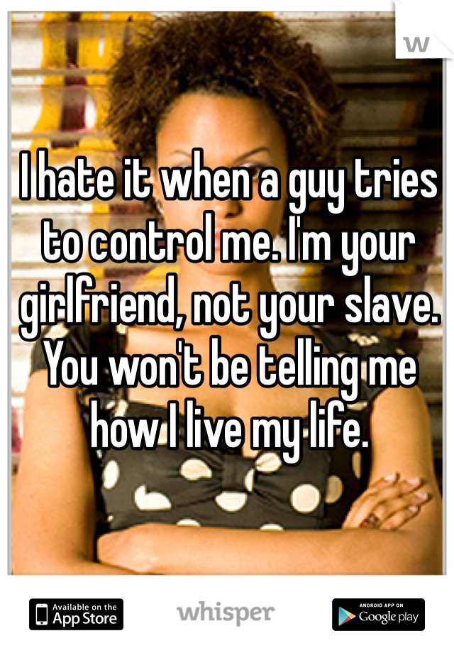 I hate it when a guy tries to control me. I'm your girlfriend, not your slave. You won't be telling me how I live my life. 