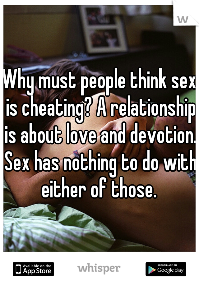 Why must people think sex is cheating? A relationship is about love and devotion. Sex has nothing to do with either of those. 
