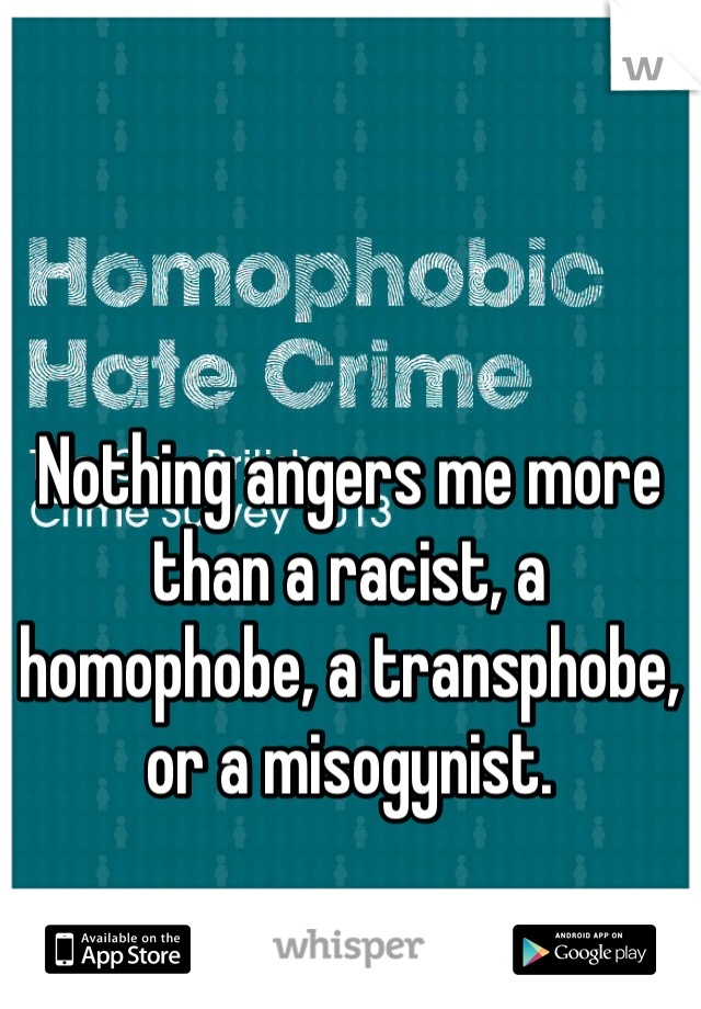 Nothing angers me more than a racist, a homophobe, a transphobe, or a misogynist.