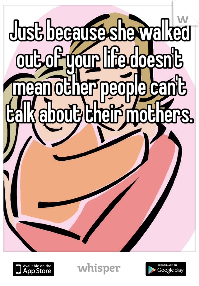 Just because she walked out of your life doesn't mean other people can't talk about their mothers.