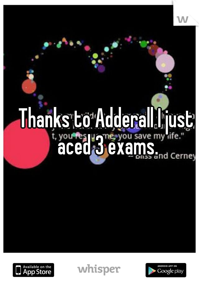 Thanks to Adderall I just aced 3 exams.