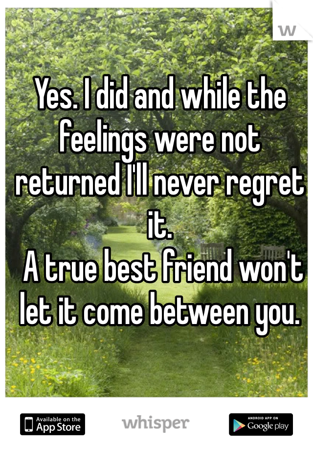 Yes. I did and while the feelings were not returned I'll never regret it.
 A true best friend won't let it come between you.