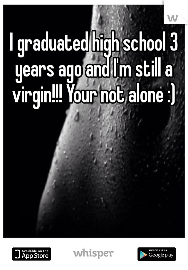 I graduated high school 3 years ago and I'm still a virgin!!! Your not alone :)
