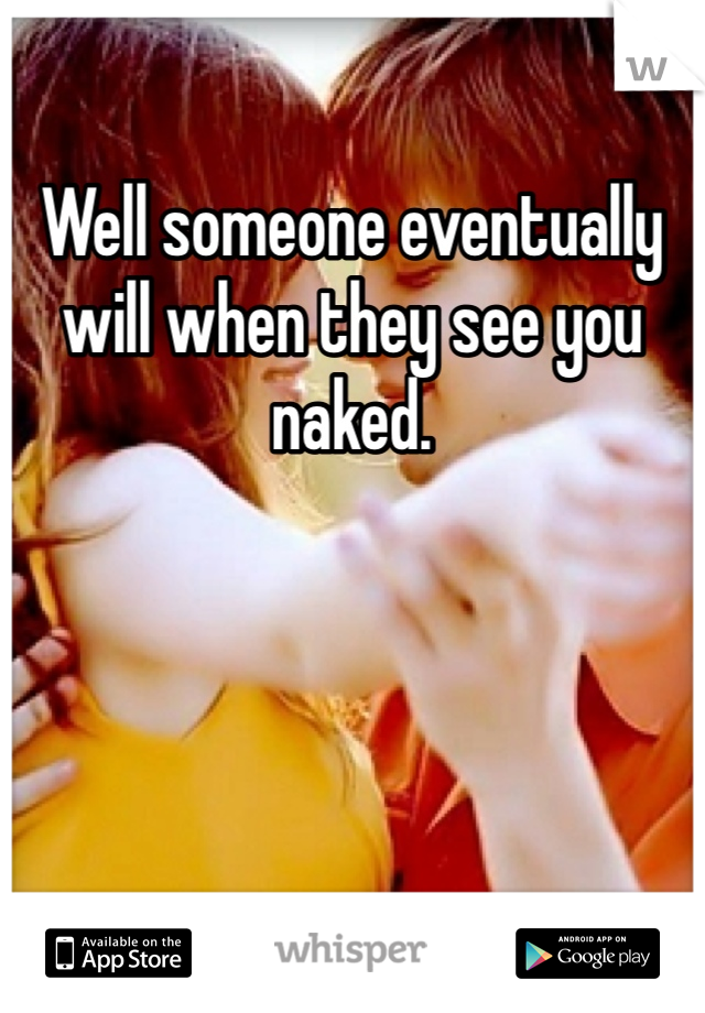 Well someone eventually will when they see you naked. 