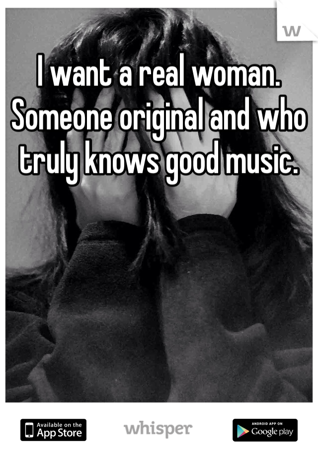 I want a real woman. Someone original and who truly knows good music.