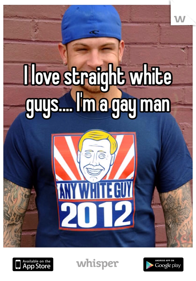 I love straight white guys.... I'm a gay man
