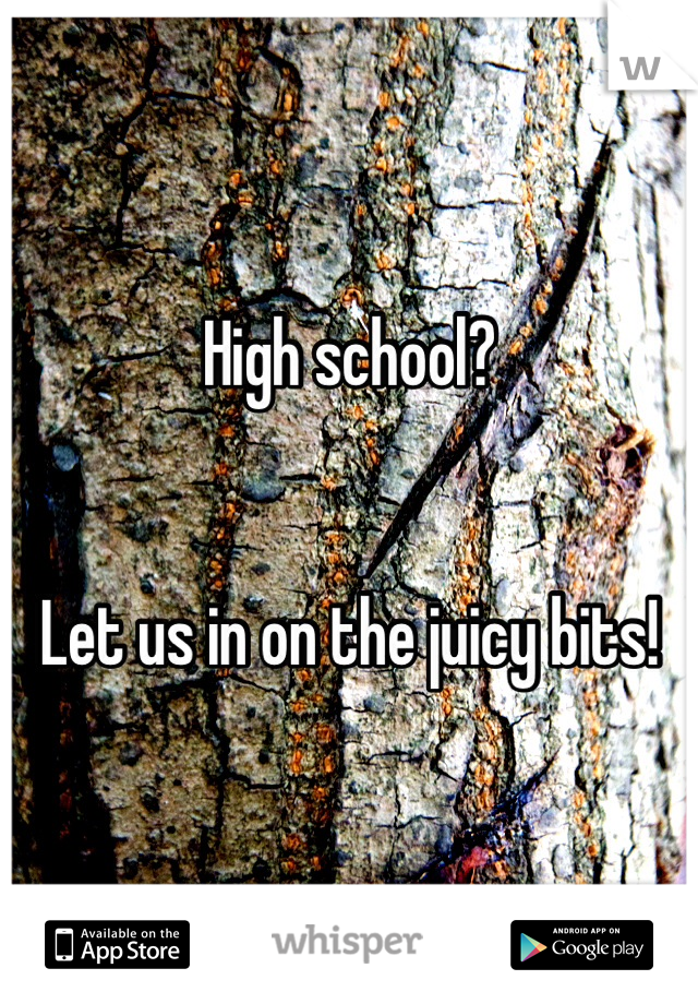 High school? 


Let us in on the juicy bits!
