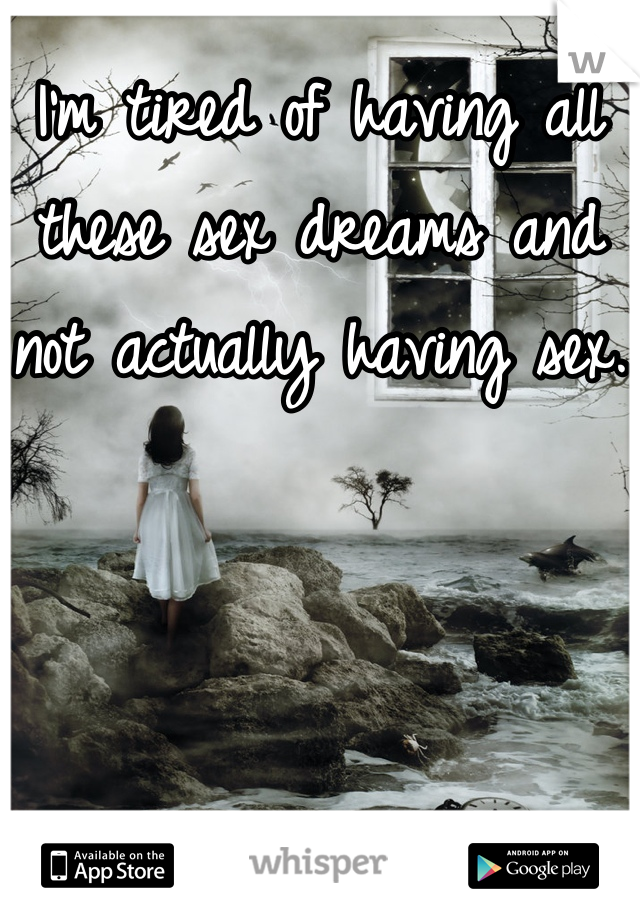 I'm tired of having all these sex dreams and not actually having sex.