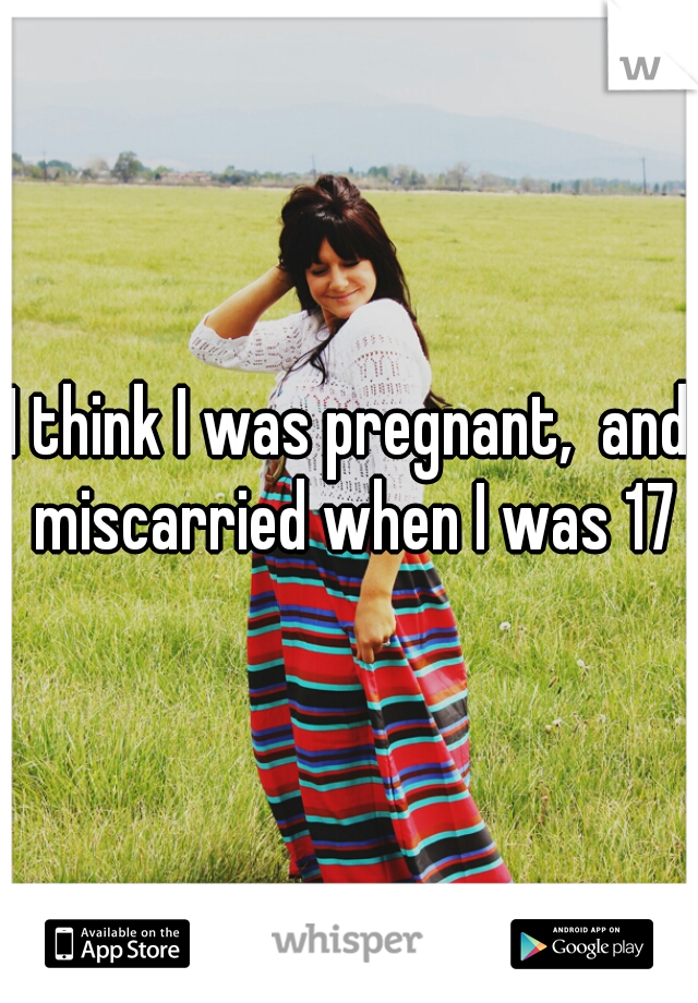 I think I was pregnant,  and miscarried when I was 17