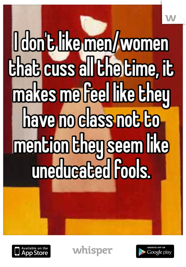I don't like men/women that cuss all the time, it makes me feel like they have no class not to mention they seem like uneducated fools.