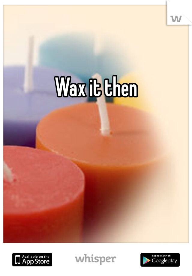 Wax it then