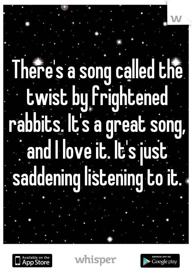 There's a song called the twist by frightened rabbits. It's a great song, and I love it. It's just saddening listening to it.