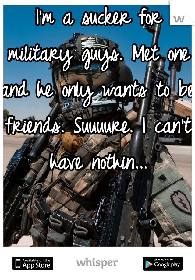 I'm a sucker for military guys. Met one and he only wants to be friends. Suuuure. I can't have nothin...