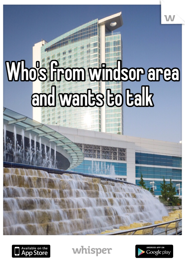 Who's from windsor area and wants to talk 