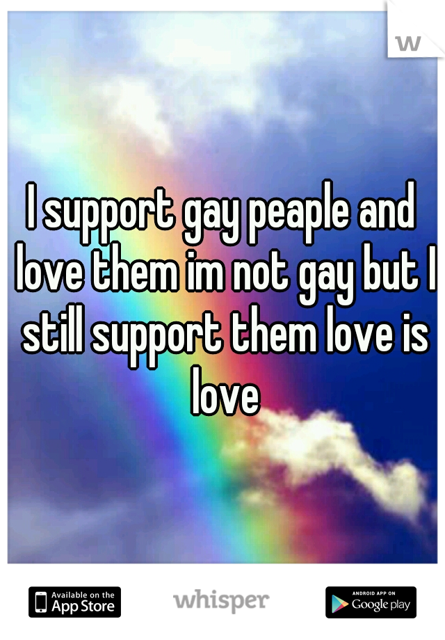 I support gay peaple and love them im not gay but I still support them love is love