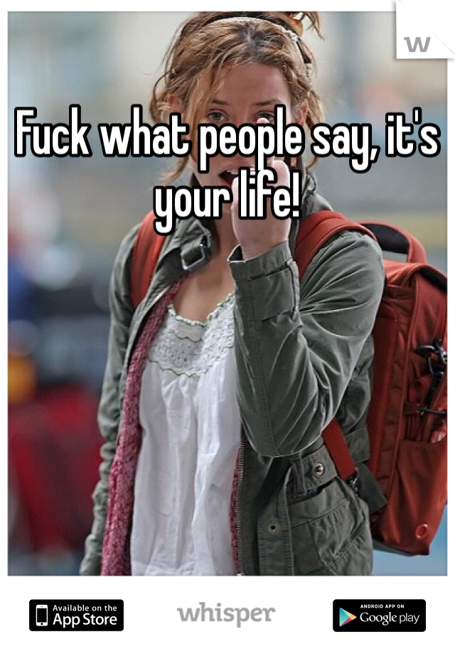 Fuck what people say, it's your life! 