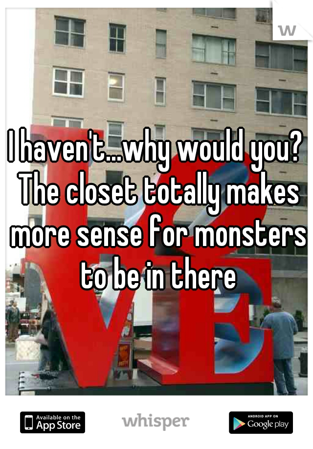I haven't...why would you? The closet totally makes more sense for monsters to be in there