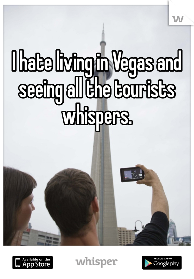 I hate living in Vegas and seeing all the tourists whispers. 