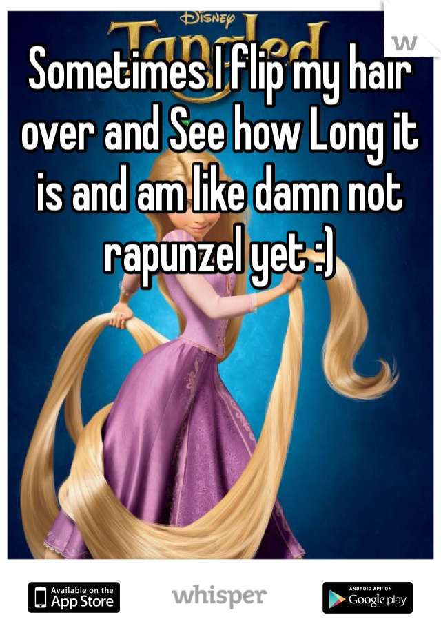 Sometimes I flip my hair over and See how Long it is and am like damn not rapunzel yet :)