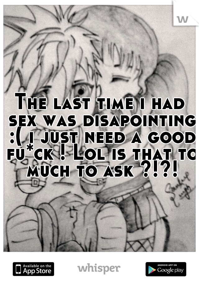The last time i had sex was disapointing :( i just need a good fu*ck ! Lol is that to much to ask ?!?!