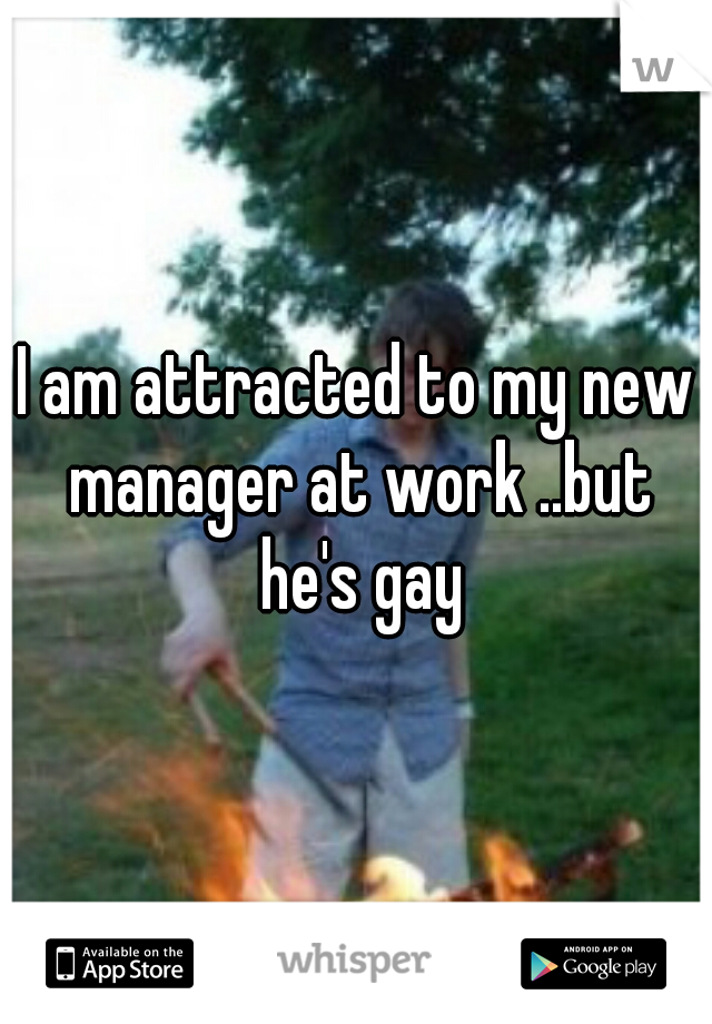 I am attracted to my new manager at work ..but he's gay