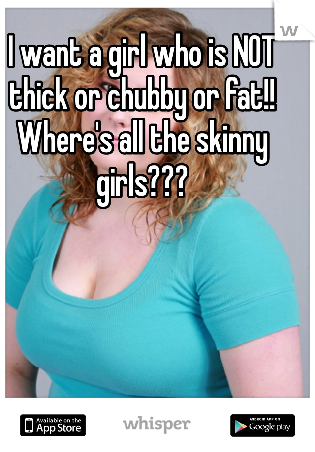 I want a girl who is NOT thick or chubby or fat!! Where's all the skinny girls???